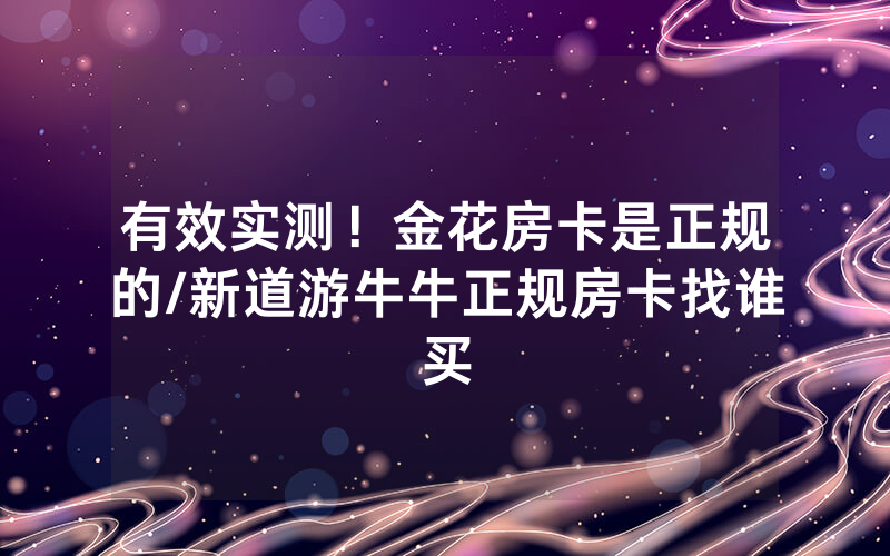 有效实测！金花房卡是正规的/新道游牛牛正规房卡找谁买