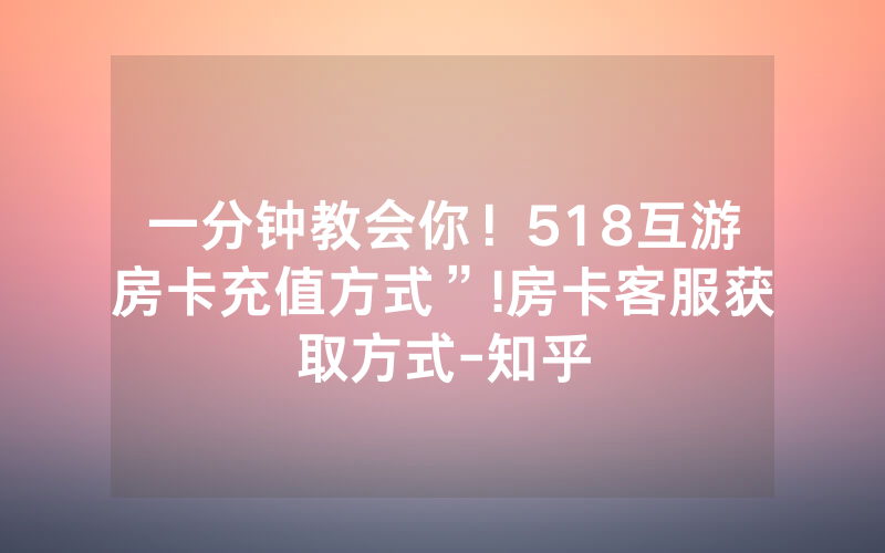 一分钟教会你！518互游房卡充值方式”!房卡客服获取方式-知乎
