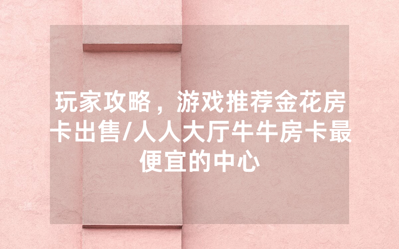 玩家攻略，游戏推荐金花房卡出售/人人大厅牛牛房卡最便宜的中心