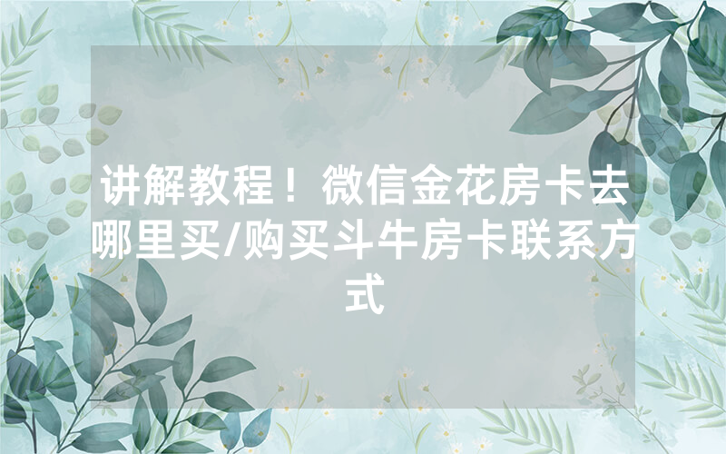 讲解教程！微信金花房卡去哪里买/购买斗牛房卡联系方式