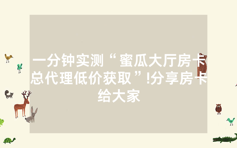 一分钟实测“蜜瓜大厅房卡总代理低价获取”!分享房卡给大家