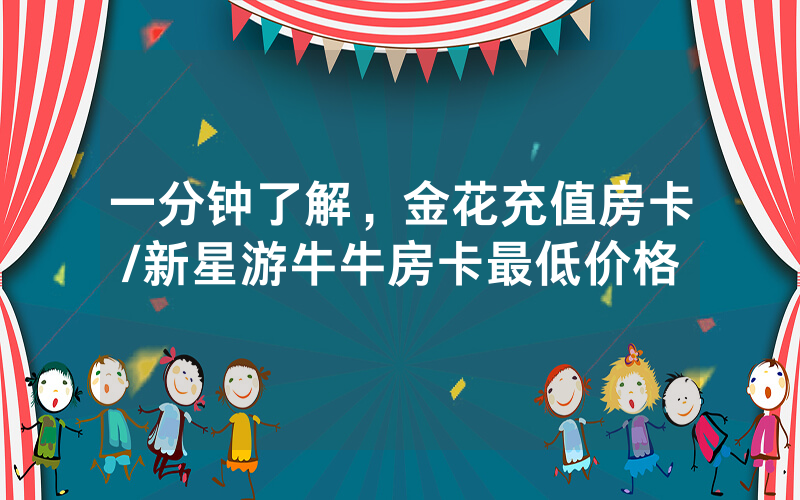 一分钟了解，金花充值房卡/新星游牛牛房卡最低价格