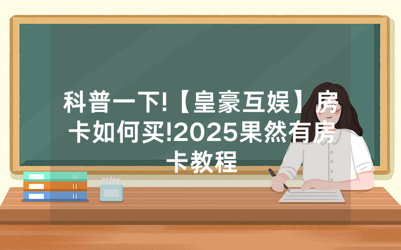 科普一下!【皇豪互娱】房卡如何买!2025果然有房卡教程