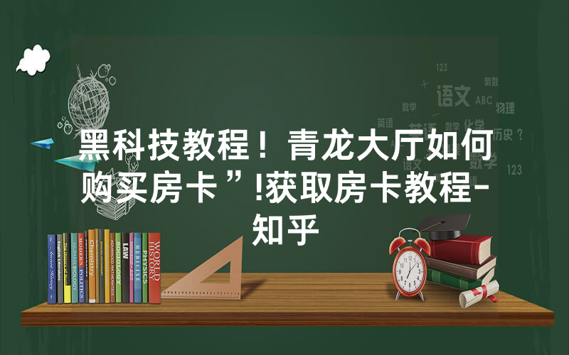 黑科技教程！青龙大厅如何购买房卡”!获取房卡教程-知乎