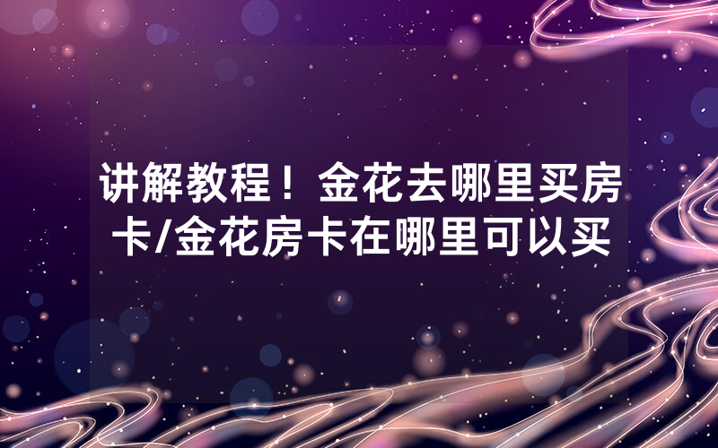 讲解教程！金花去哪里买房卡/金花房卡在哪里可以买