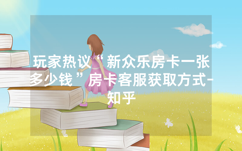 玩家热议“新众乐房卡一张多少钱”房卡客服获取方式-知乎