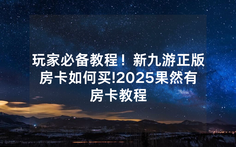 玩家必备教程！新九游正版房卡如何买!2025果然有房卡教程