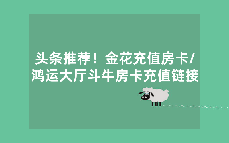 头条推荐！金花充值房卡/鸿运大厅斗牛房卡充值链接