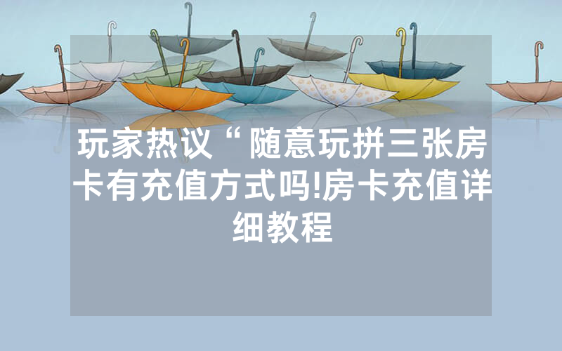 玩家热议“随意玩拼三张房卡有充值方式吗!房卡充值详细教程
