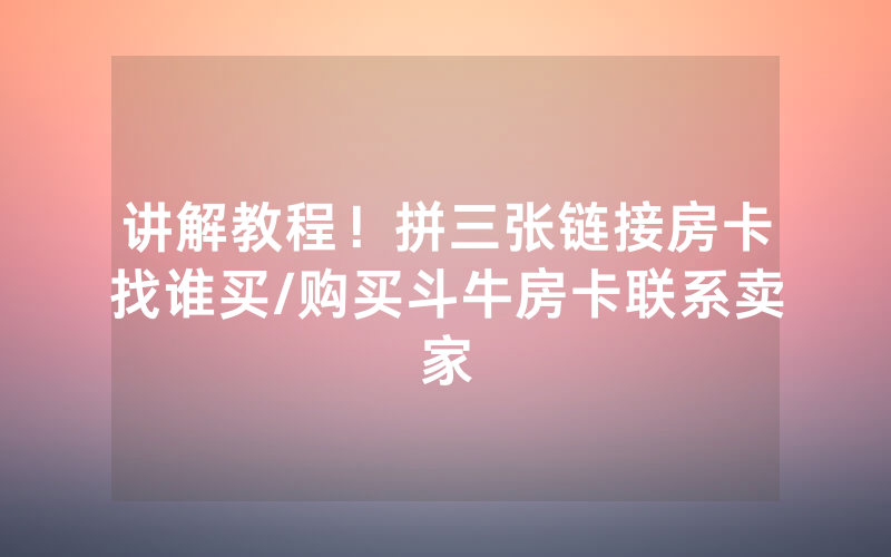 讲解教程！拼三张链接房卡找谁买/购买斗牛房卡联系卖家