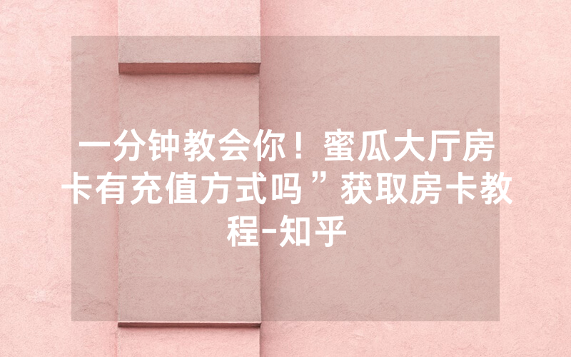 一分钟教会你！蜜瓜大厅房卡有充值方式吗”获取房卡教程-知乎