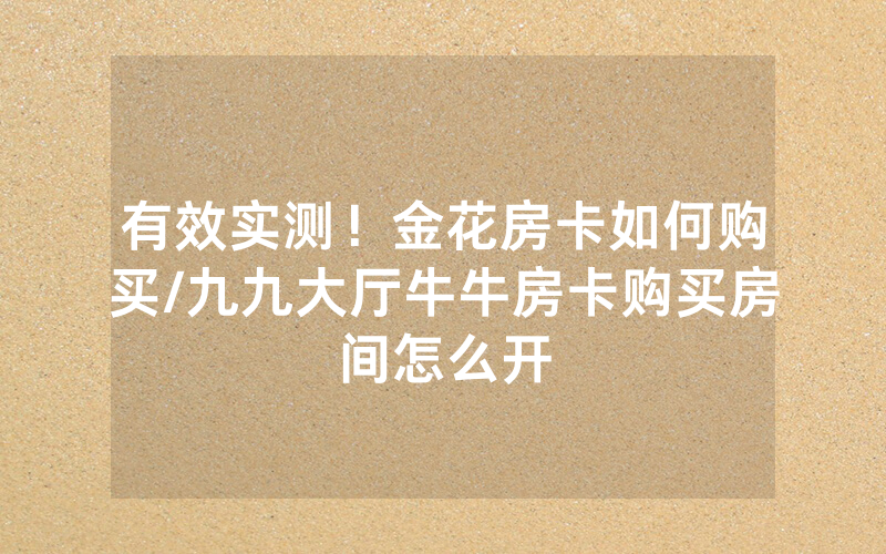 有效实测！金花房卡如何购买/九九大厅牛牛房卡购买房间怎么开