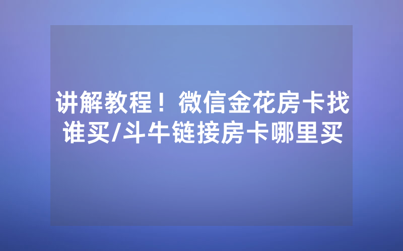讲解教程！微信金花房卡找谁买/斗牛链接房卡哪里买