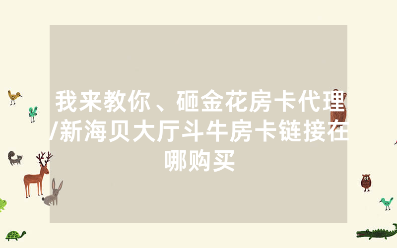 我来教你、砸金花房卡代理/新海贝大厅斗牛房卡链接在哪购买