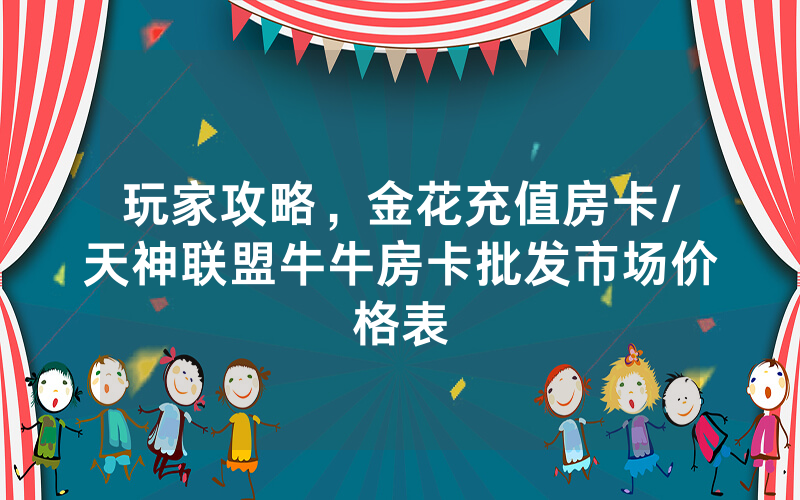 玩家攻略，金花充值房卡/天神联盟牛牛房卡批发市场价格表