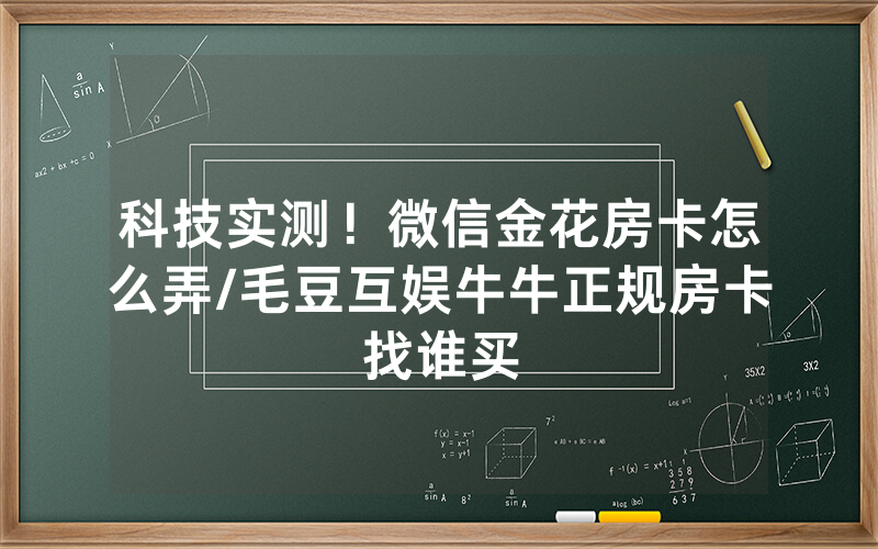 科技实测！微信金花房卡怎么弄/毛豆互娱牛牛正规房卡找谁买