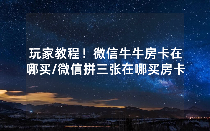 玩家教程！微信牛牛房卡在哪买/微信拼三张在哪买房卡