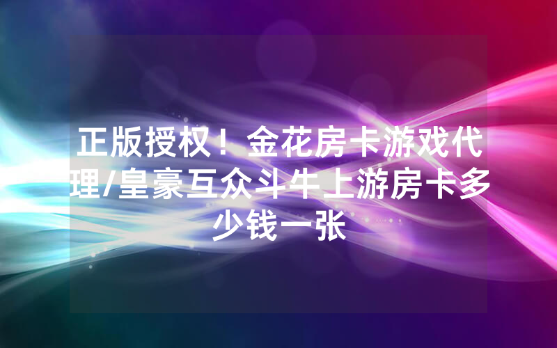 正版授权！金花房卡游戏代理/皇豪互众斗牛上游房卡多少钱一张