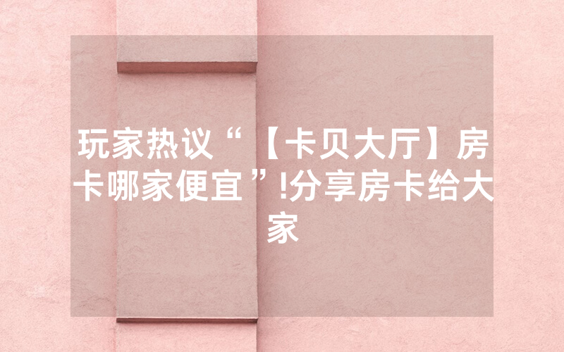 玩家热议“【卡贝大厅】房卡哪家便宜”!分享房卡给大家
