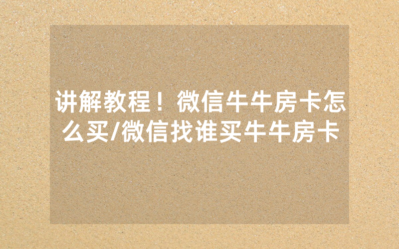 讲解教程！微信牛牛房卡怎么买/微信找谁买牛牛房卡