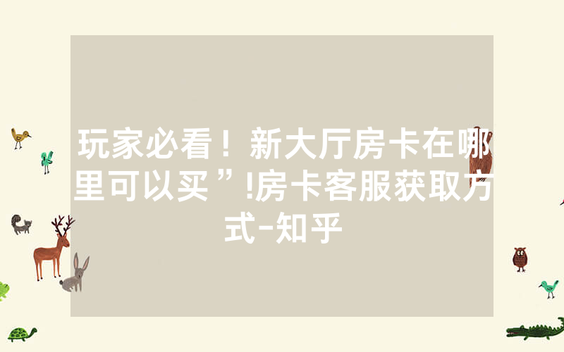 玩家必看！新大厅房卡在哪里可以买”!房卡客服获取方式-知乎