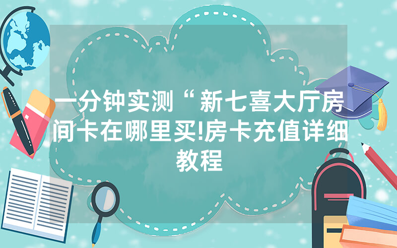 一分钟实测“新七喜大厅房间卡在哪里买!房卡充值详细教程
