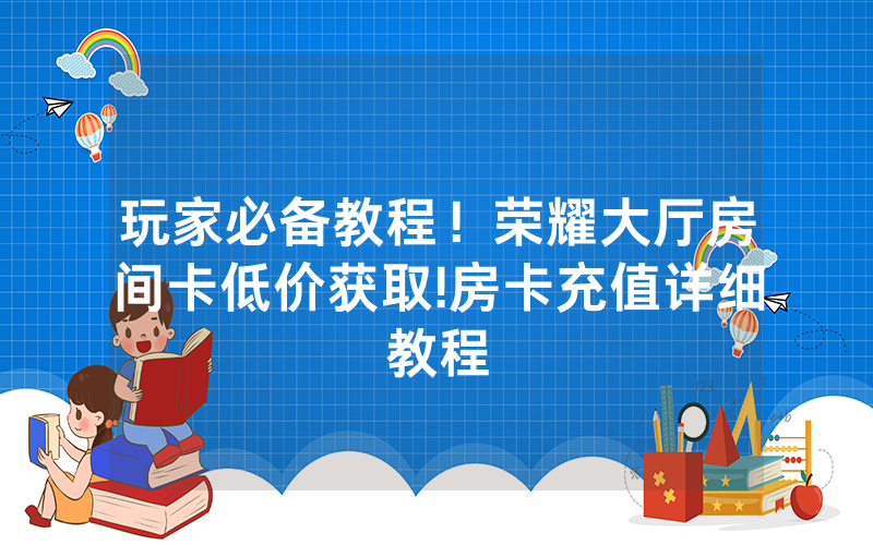 玩家必备教程！荣耀大厅房间卡低价获取!房卡充值详细教程