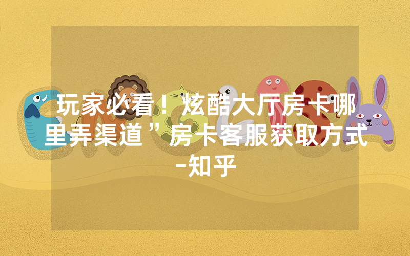 玩家必看！炫酷大厅房卡哪里弄渠道”房卡客服获取方式-知乎
