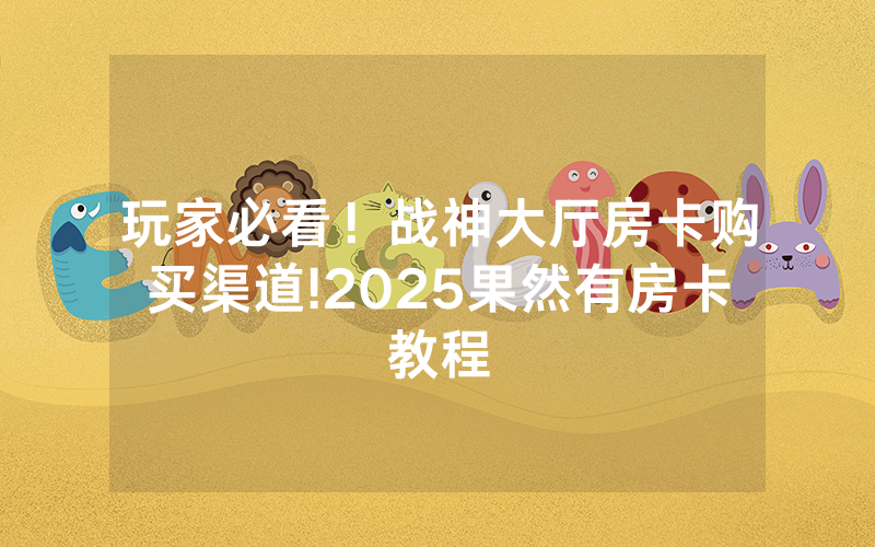 玩家必看！战神大厅房卡购买渠道!2025果然有房卡教程