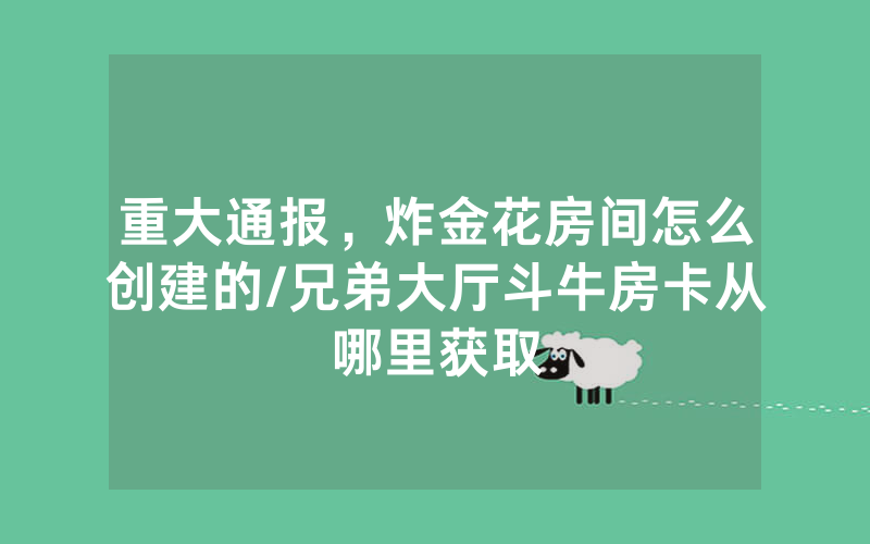 重大通报，炸金花房间怎么创建的/兄弟大厅斗牛房卡从哪里获取