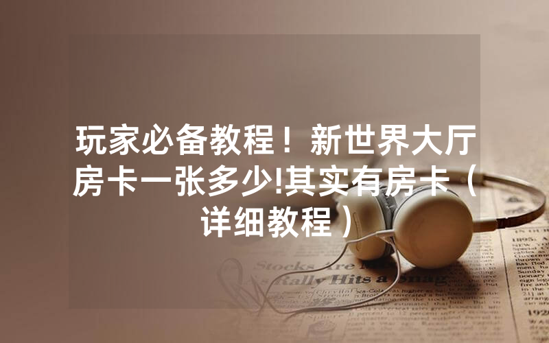 玩家必备教程！新世界大厅房卡一张多少!其实有房卡（详细教程）
