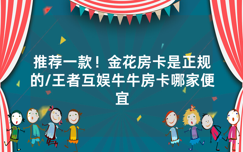推荐一款！金花房卡是正规的/王者互娱牛牛房卡哪家便宜