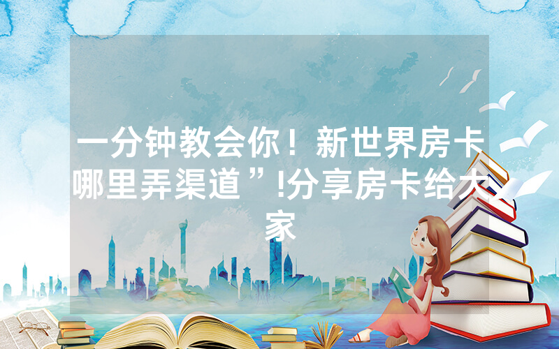 一分钟教会你！新世界房卡哪里弄渠道”!分享房卡给大家