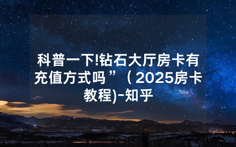 科普一下!钻石大厅房卡有充值方式吗”（2025房卡教程)-知乎