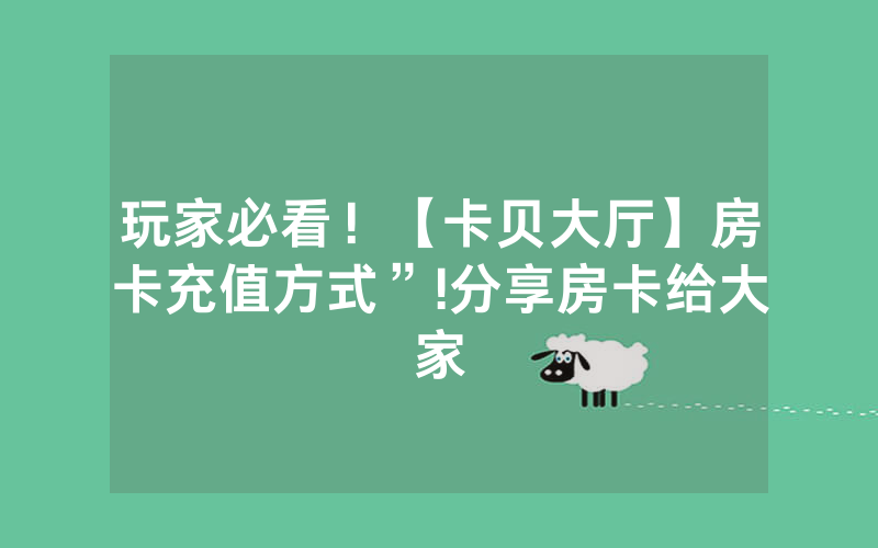 玩家必看！【卡贝大厅】房卡充值方式”!分享房卡给大家