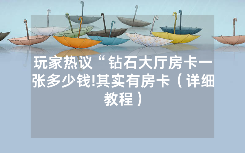玩家热议“钻石大厅房卡一张多少钱!其实有房卡（详细教程）
