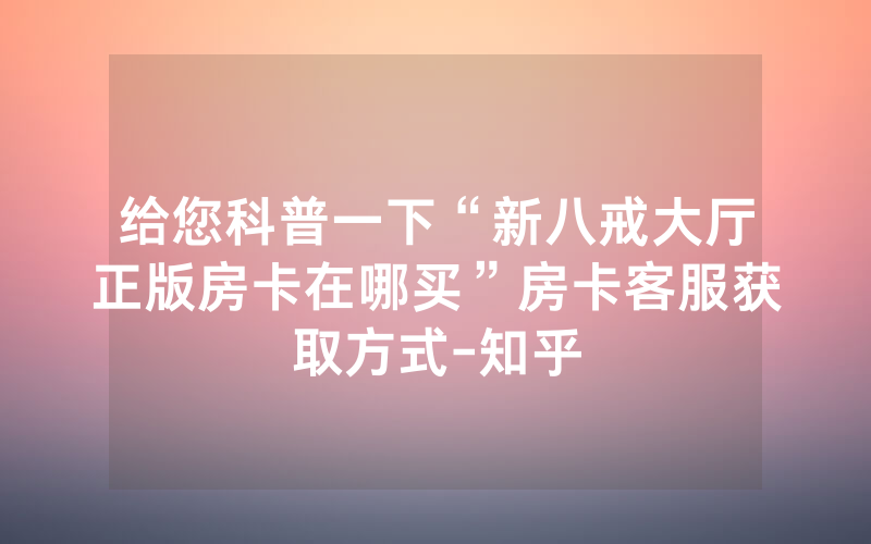 给您科普一下“新八戒大厅正版房卡在哪买”房卡客服获取方式-知乎