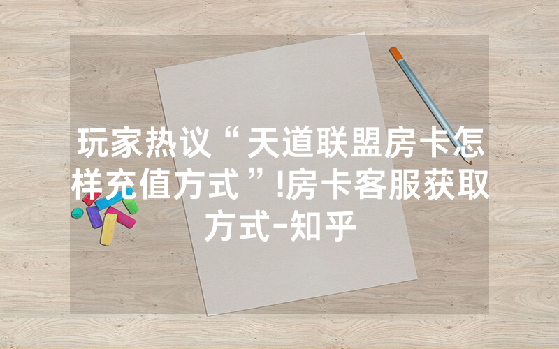 玩家热议“天道联盟房卡怎样充值方式”!房卡客服获取方式-知乎
