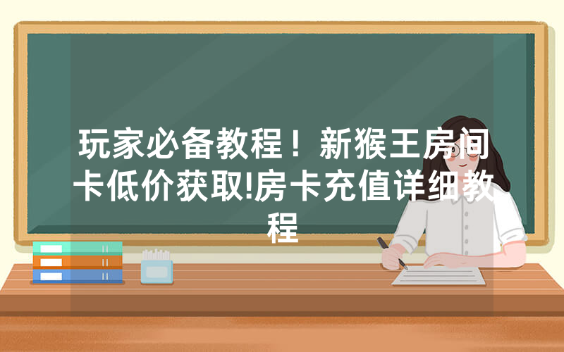 玩家必备教程！新猴王房间卡低价获取!房卡充值详细教程