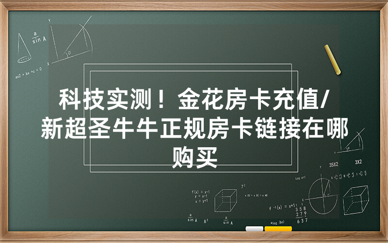 科技实测！金花房卡充值/新超圣牛牛正规房卡链接在哪购买