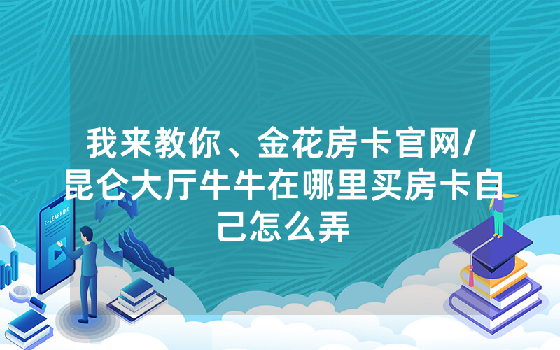 我来教你、金花房卡官网/昆仑大厅牛牛在哪里买房卡自己怎么弄