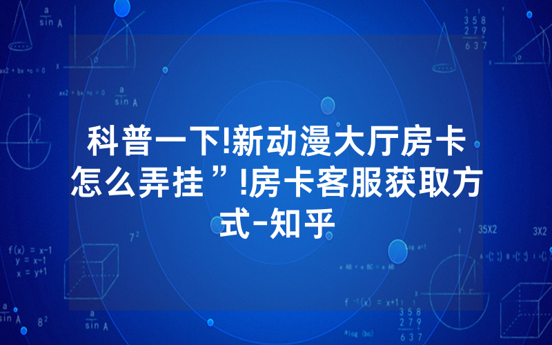科普一下!新动漫大厅房卡怎么弄挂”!房卡客服获取方式-知乎