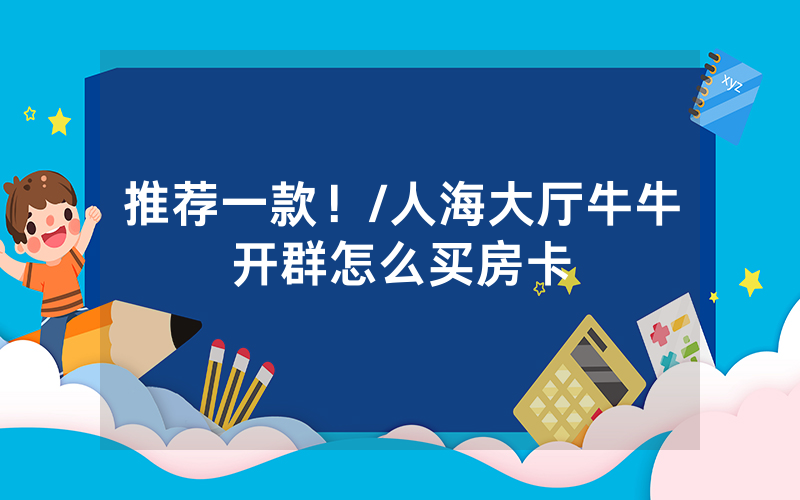 推荐一款！/人海大厅牛牛开群怎么买房卡