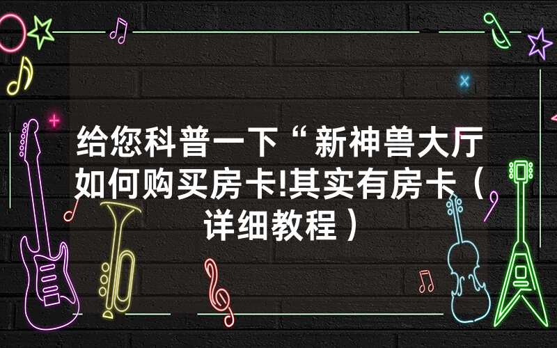 给您科普一下“新神兽大厅如何购买房卡!其实有房卡（详细教程）