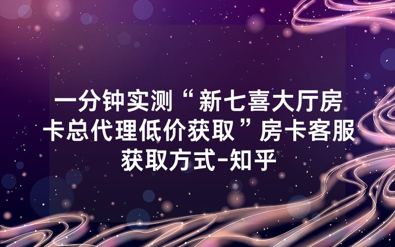 一分钟实测“新七喜大厅房卡总代理低价获取”房卡客服获取方式-知乎