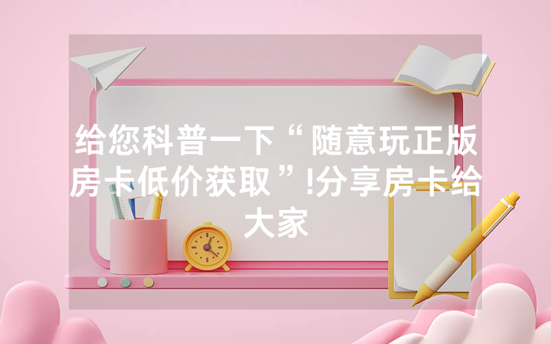 给您科普一下“随意玩正版房卡低价获取”!分享房卡给大家