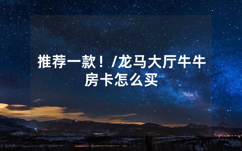 推荐一款！/龙马大厅牛牛房卡怎么买