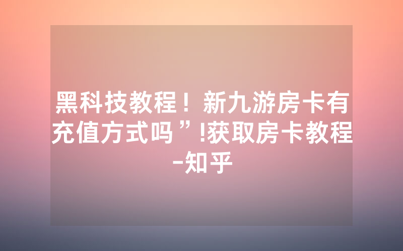 黑科技教程！新九游房卡有充值方式吗”!获取房卡教程-知乎