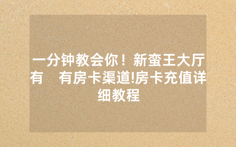 一分钟教会你！新蛮王大厅有沒有房卡渠道!房卡充值详细教程