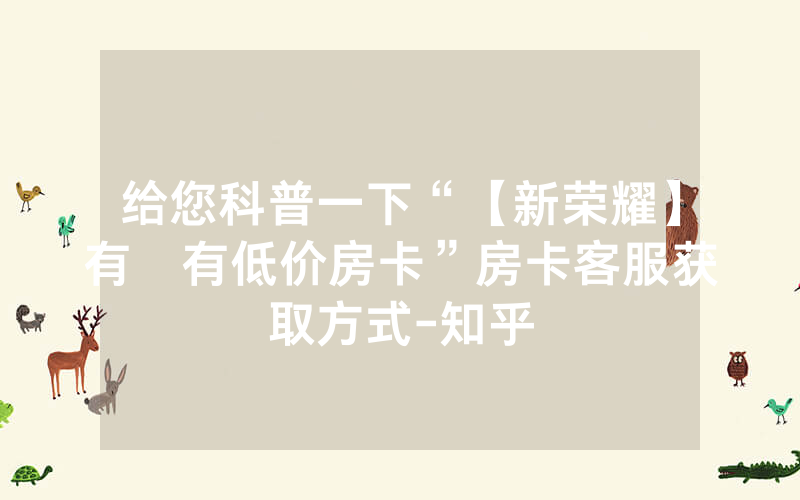 给您科普一下“【新荣耀】有沒有低价房卡”房卡客服获取方式-知乎